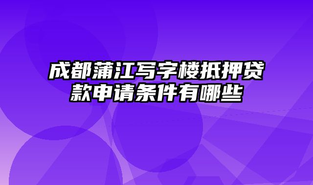 成都蒲江写字楼抵押贷款申请条件有哪些