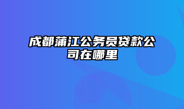 成都蒲江公务员贷款公司在哪里