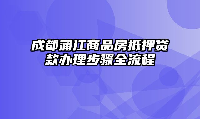 成都蒲江商品房抵押贷款办理步骤全流程