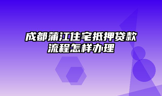 成都蒲江住宅抵押贷款流程怎样办理