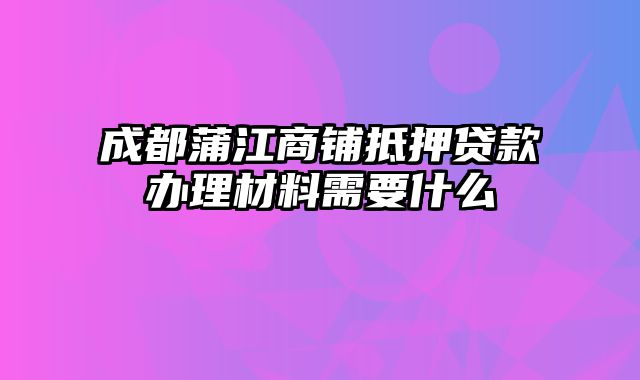 成都蒲江商铺抵押贷款办理材料需要什么