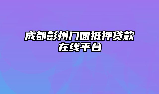 成都彭州门面抵押贷款在线平台