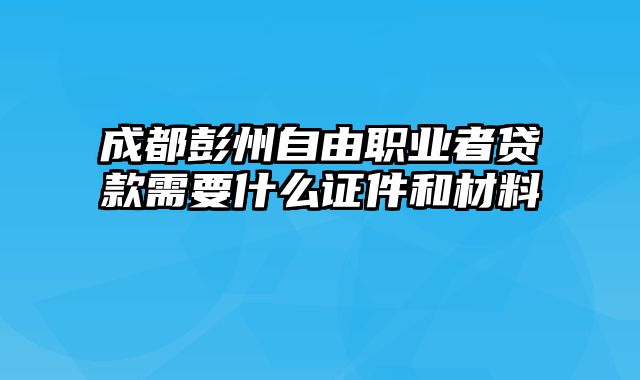 成都彭州自由职业者贷款需要什么证件和材料