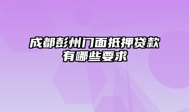 成都彭州门面抵押贷款有哪些要求