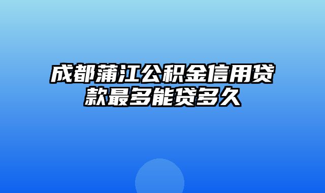 成都蒲江公积金信用贷款最多能贷多久