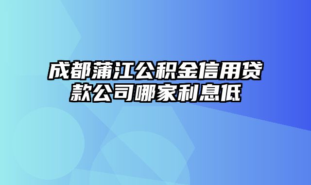 成都蒲江公积金信用贷款公司哪家利息低