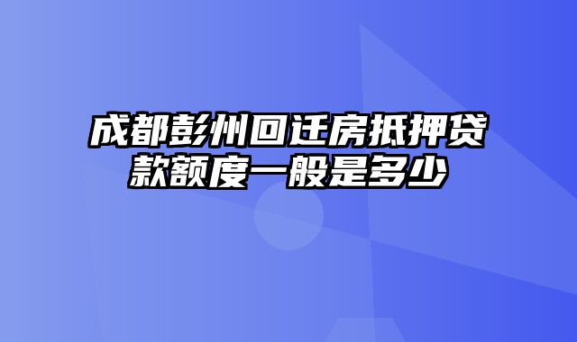 成都彭州回迁房抵押贷款额度一般是多少