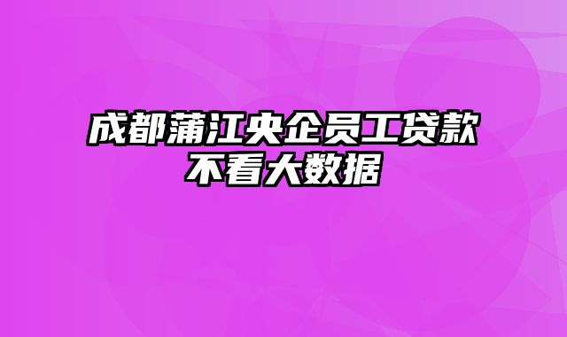 成都蒲江央企员工贷款不看大数据