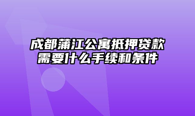 成都蒲江公寓抵押贷款需要什么手续和条件