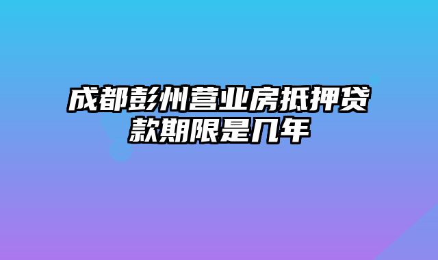 成都彭州营业房抵押贷款期限是几年