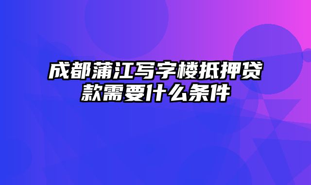 成都蒲江写字楼抵押贷款需要什么条件