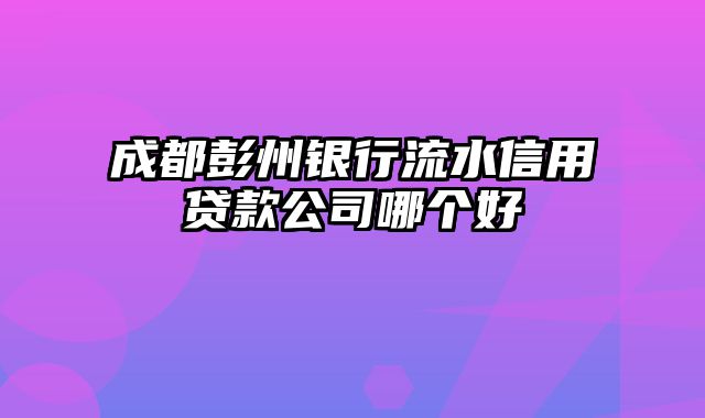 成都彭州银行流水信用贷款公司哪个好