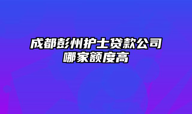 成都彭州护士贷款公司哪家额度高