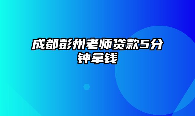 成都彭州老师贷款5分钟拿钱