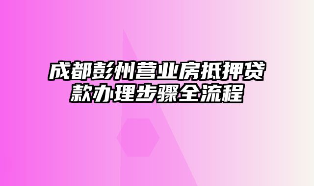 成都彭州营业房抵押贷款办理步骤全流程