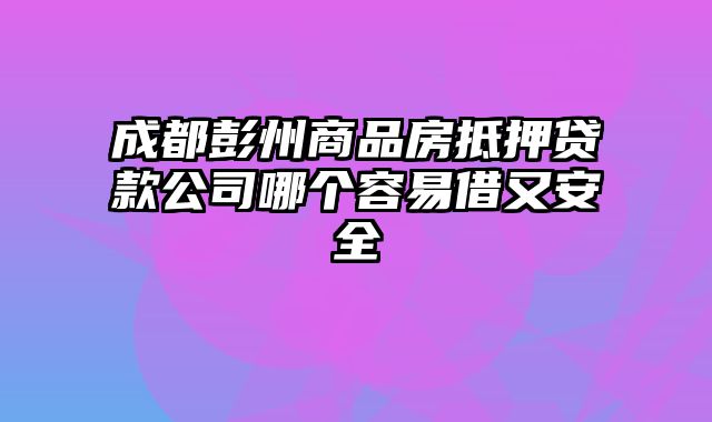 成都彭州商品房抵押贷款公司哪个容易借又安全