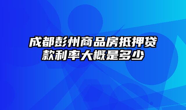 成都彭州商品房抵押贷款利率大概是多少