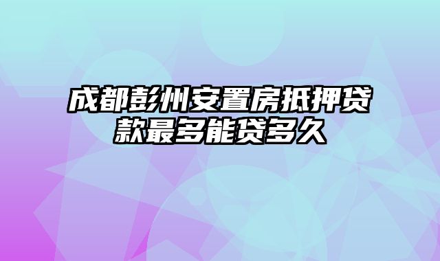 成都彭州安置房抵押贷款最多能贷多久