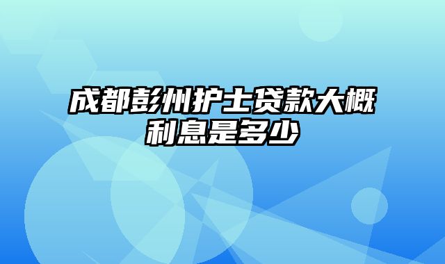 成都彭州护士贷款大概利息是多少