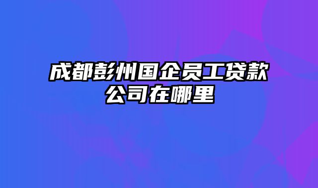 成都彭州国企员工贷款公司在哪里