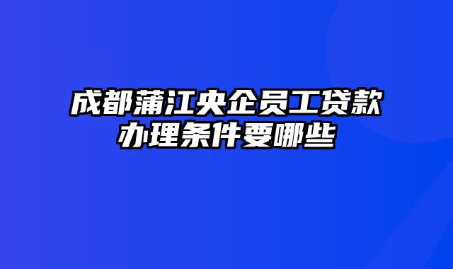 成都蒲江央企员工贷款办理条件要哪些