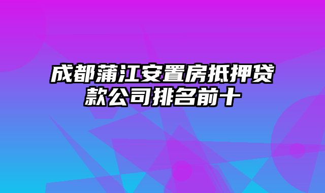 成都蒲江安置房抵押贷款公司排名前十