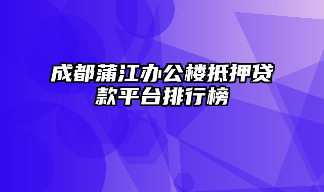 成都蒲江办公楼抵押贷款平台排行榜