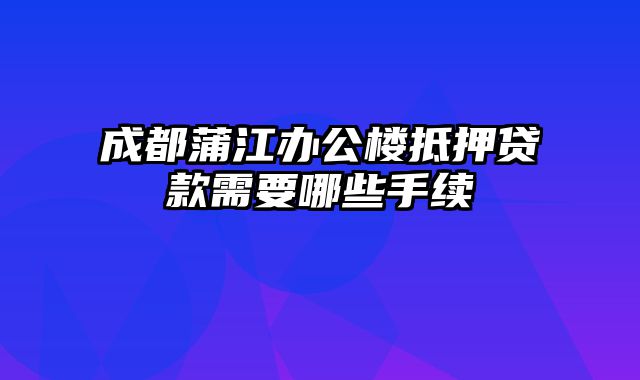 成都蒲江办公楼抵押贷款需要哪些手续