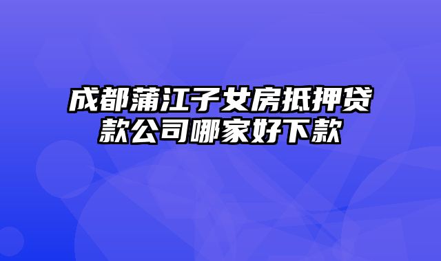 成都蒲江子女房抵押贷款公司哪家好下款