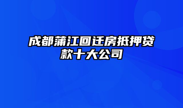 成都蒲江回迁房抵押贷款十大公司