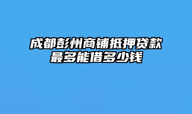 成都彭州商铺抵押贷款最多能借多少钱