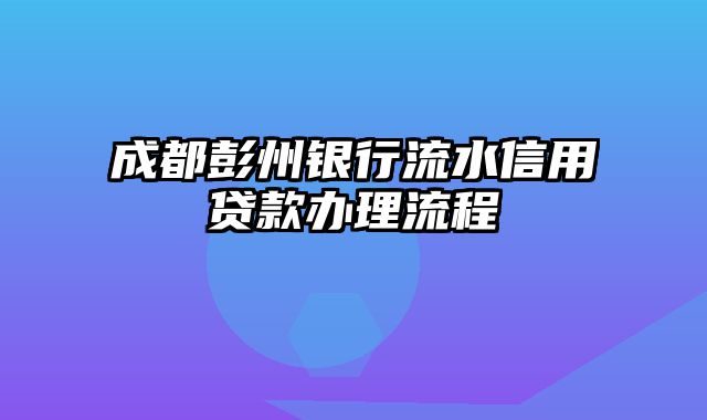 成都彭州银行流水信用贷款办理流程