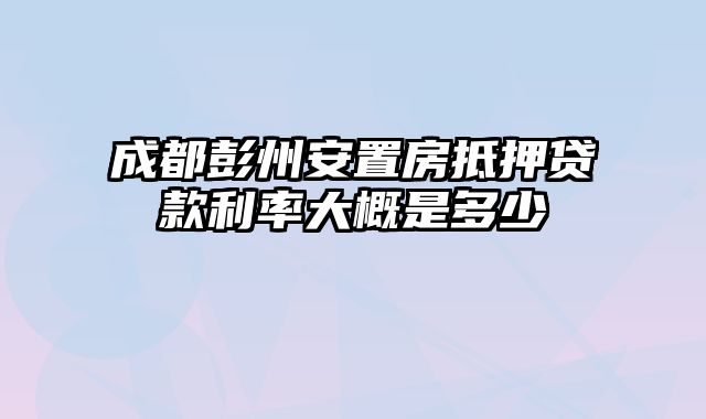 成都彭州安置房抵押贷款利率大概是多少