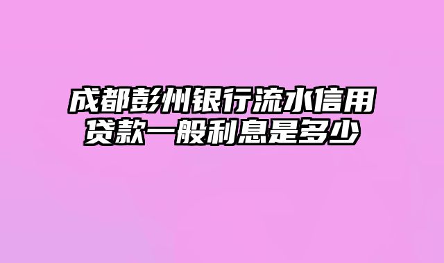 成都彭州银行流水信用贷款一般利息是多少