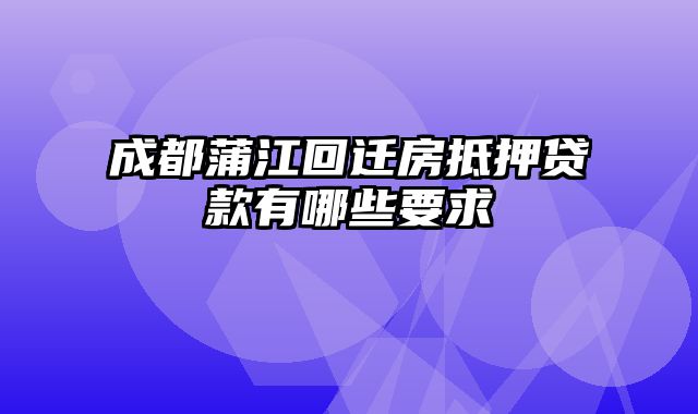 成都蒲江回迁房抵押贷款有哪些要求