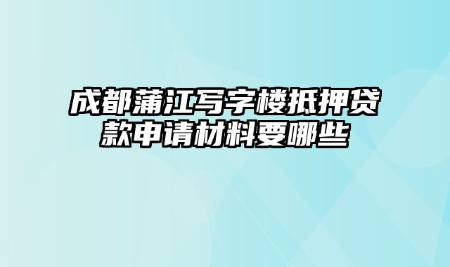 成都蒲江写字楼抵押贷款申请材料要哪些