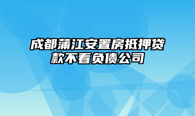 成都蒲江安置房抵押贷款不看负债公司