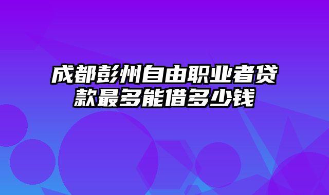 成都彭州自由职业者贷款最多能借多少钱