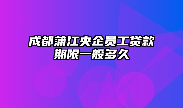 成都蒲江央企员工贷款期限一般多久