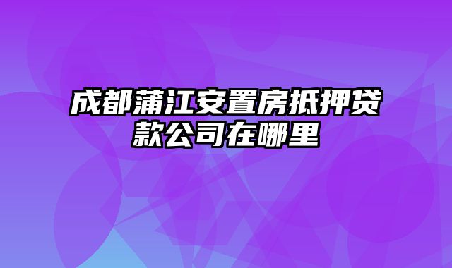 成都蒲江安置房抵押贷款公司在哪里