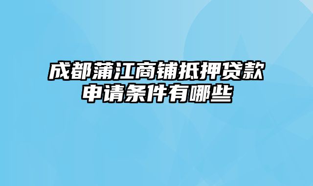 成都蒲江商铺抵押贷款申请条件有哪些