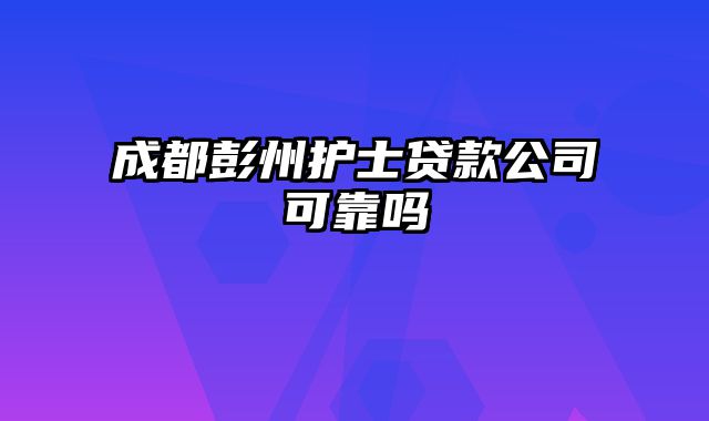 成都彭州护士贷款公司可靠吗