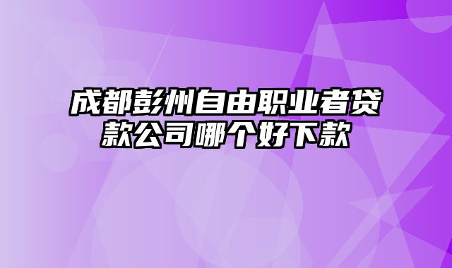 成都彭州自由职业者贷款公司哪个好下款