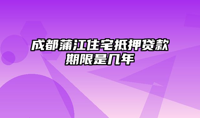 成都蒲江住宅抵押贷款期限是几年