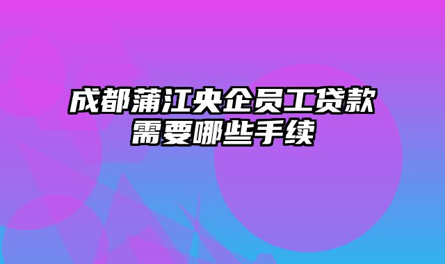 成都蒲江央企员工贷款需要哪些手续