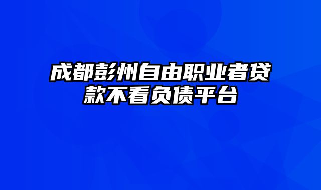 成都彭州自由职业者贷款不看负债平台