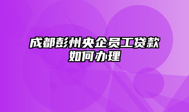 成都彭州央企员工贷款如何办理