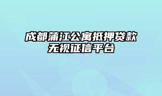 成都蒲江公寓抵押贷款无视征信平台