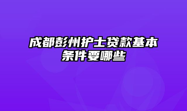 成都彭州护士贷款基本条件要哪些