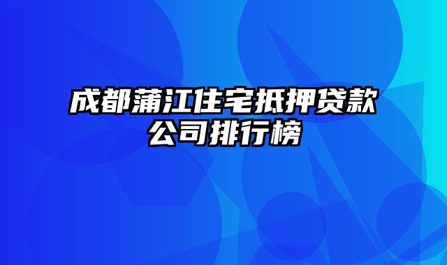 成都蒲江住宅抵押贷款公司排行榜